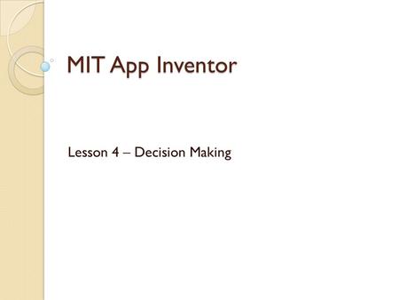 MIT App Inventor Lesson 4 – Decision Making. Agenda Comparisons ◦ Relational Operators Conditions (state checking) ◦ Boolean Operators.
