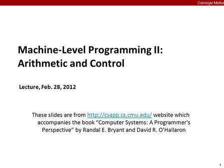 1 Carnegie Mellon Machine-Level Programming II: Arithmetic and Control Lecture, Feb. 28, 2012 These slides are from  website which.