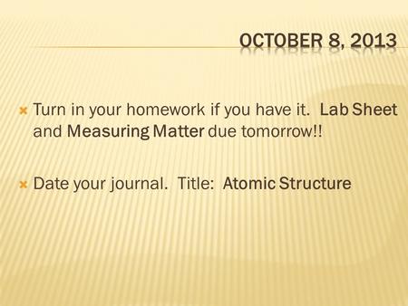 Turn in your homework if you have it. Lab Sheet and Measuring Matter due tomorrow!!  Date your journal. Title: Atomic Structure.