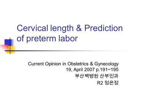 Cervical length & Prediction of preterm labor Current Opinion in Obstetrics & Gynecology 19, April 2007 p.191~195 부산백병원 산부인과 R2 정은정.