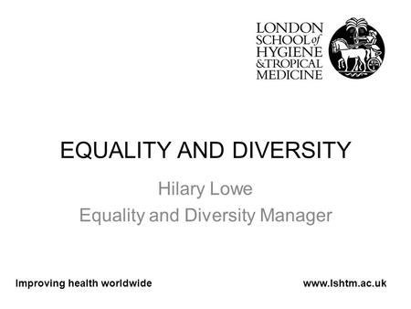 EQUALITY AND DIVERSITY Hilary Lowe Equality and Diversity Manager Improving health worldwidewww.lshtm.ac.uk.