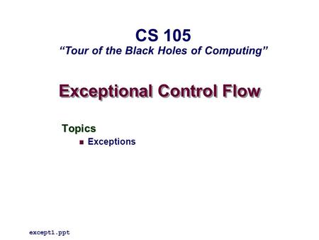 Exceptional Control Flow Topics Exceptions except1.ppt CS 105 “Tour of the Black Holes of Computing”