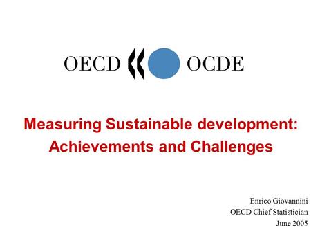 Measuring Sustainable development: Achievements and Challenges Enrico Giovannini OECD Chief Statistician June 2005.