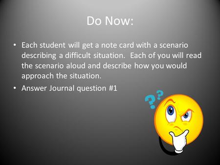 Do Now: Each student will get a note card with a scenario describing a difficult situation. Each of you will read the scenario aloud and describe how.