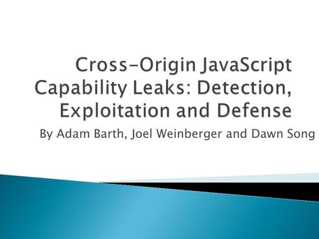 By Adam Barth, Joel Weinberger and Dawn Song.  Current JavaScript Security Model  Cross-Origin JavaScript Capability Leaks  Capability Leak Detection.