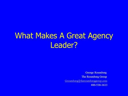 What Makes A Great Agency Leader? George Rosenberg The Rosenberg Group 480-538-1613.