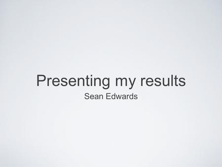 Presenting my results Sean Edwards. Purpose & Aims The purpose of this research was to allow me further information on my target audience, which I will.