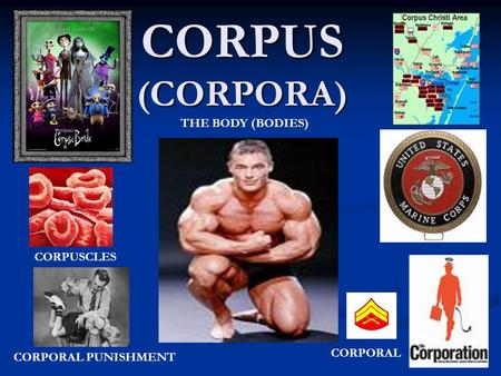 CORPUS (CORPORA) CORPORAL PUNISHMENT CORPORAL CORPUSCLES THE BODY (BODIES)