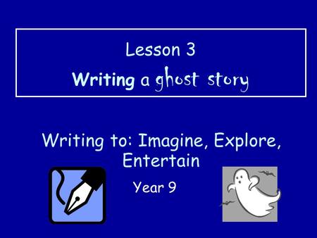 Lesson 3 Writing a ghost story Writing to: Imagine, Explore, Entertain
