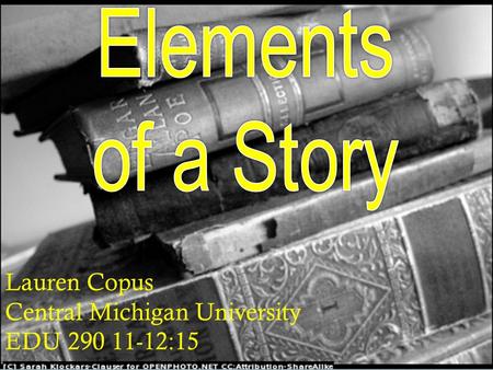 Elements of a Story Lauren Copus Central Michigan University 11-12:15 EDU 290 Lauren Copus Central Michigan University EDU 290 11-12:15.
