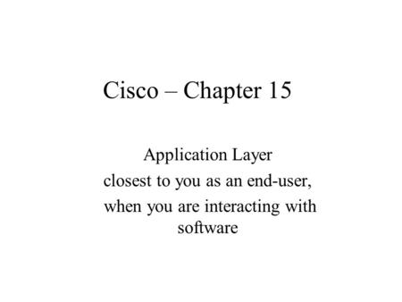 Cisco – Chapter 15 Application Layer closest to you as an end-user, when you are interacting with software.