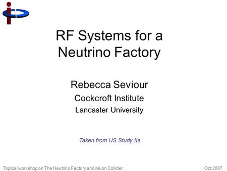 Topical workshop on The Neutrino Factory and Muon Collider Oct 2007 RF Systems for a Neutrino Factory Rebecca Seviour Cockcroft Institute Lancaster University.