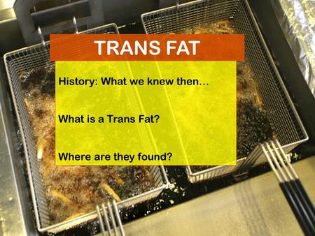 TRANS FAT History: What we knew then… What is a Trans Fat?