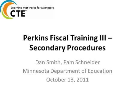 Perkins Fiscal Training III – Secondary Procedures Dan Smith, Pam Schneider Minnesota Department of Education October 13, 2011.