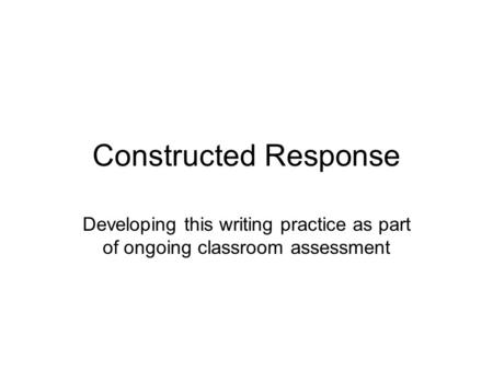 Constructed Response Developing this writing practice as part of ongoing classroom assessment The value of constructed response is that it is teaching.