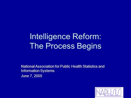Intelligence Reform: The Process Begins National Association for Public Health Statistics and Information Systems June 7, 2005.
