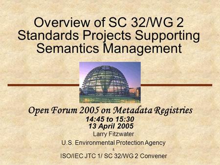 Overview of SC 32/WG 2 Standards Projects Supporting Semantics Management Open Forum 2005 on Metadata Registries 14:45 to 15:30 13 April 2005 Larry Fitzwater.