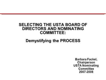 SELECTING THE USTA BOARD OF DIRECTORS AND NOMINATING COMMITTEE: Demystifying the PROCESS Barbara Fackel, Chairperson USTA Nominating Committee 2007-2008.