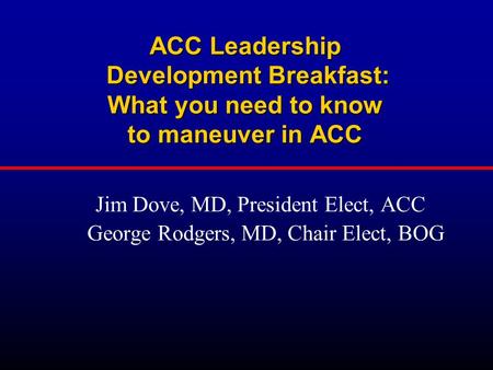 ACC Leadership Development Breakfast: What you need to know to maneuver in ACC Jim Dove, MD, President Elect, ACC George Rodgers, MD, Chair Elect, BOG.