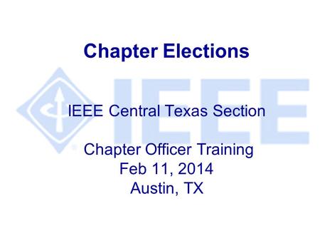Chapter Elections IEEE Central Texas Section Chapter Officer Training Feb 11, 2014 Austin, TX.