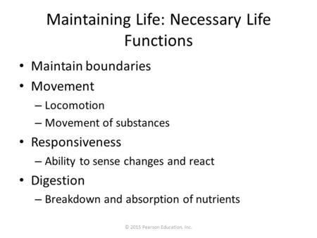 © 2015 Pearson Education, Inc. Maintaining Life: Necessary Life Functions Maintain boundaries Movement – Locomotion – Movement of substances Responsiveness.