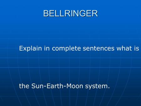 BELLRINGER Explain in complete sentences what is the Sun-Earth-Moon system.