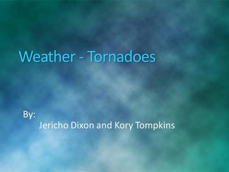 Weather - Tornadoes By: Jericho Dixon and Kory Tompkins.