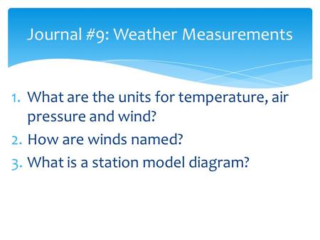 1.What are the units for temperature, air pressure and wind? 2.How are winds named? 3.What is a station model diagram? Journal #9: Weather Measurements.