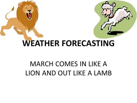 WEATHER FORECASTING MARCH COMES IN LIKE A LION AND OUT LIKE A LAMB.
