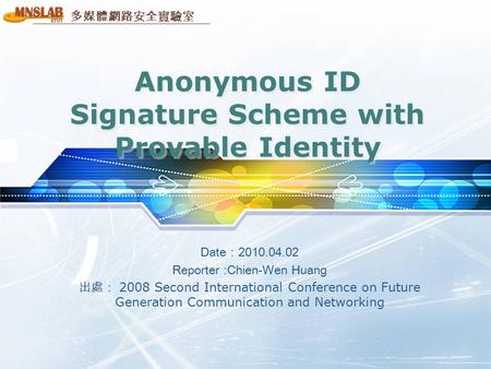 多媒體網路安全實驗室 Anonymous ID Signature Scheme with Provable Identity Date：2010.04.02 Reporter :Chien-Wen Huang 出處： 2008 Second International Conference on Future.
