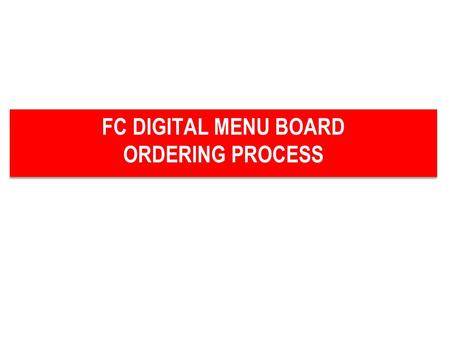 FC DIGITAL MENU BOARD ORDERING PROCESS FC DIGITAL MENU BOARD ORDERING PROCESS.