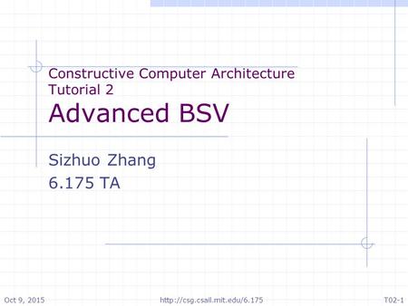 Constructive Computer Architecture Tutorial 2 Advanced BSV Sizhuo Zhang 6.175 TA Oct 9, 2015T02-1http://csg.csail.mit.edu/6.175.