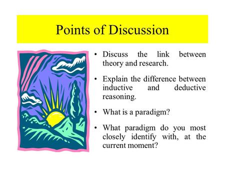 Points of Discussion Discuss the link between theory and research. Explain the difference between inductive and deductive reasoning. What is a paradigm?