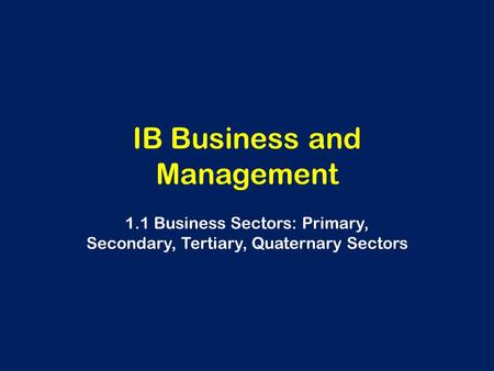 IB Business and Management 1.1 Business Sectors: Primary, Secondary, Tertiary, Quaternary Sectors.