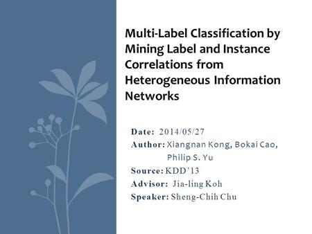 Date: 2014/05/27 Author: Xiangnan Kong, Bokai Cao, Philip S. Yu Source: KDD’13 Advisor: Jia-ling Koh Speaker: Sheng-Chih Chu Multi-Label Classification.