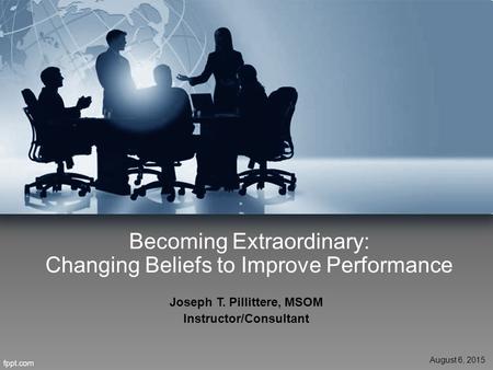 Becoming Extraordinary: Changing Beliefs to Improve Performance Joseph T. Pillittere, MSOM Instructor/Consultant August 6, 2015.