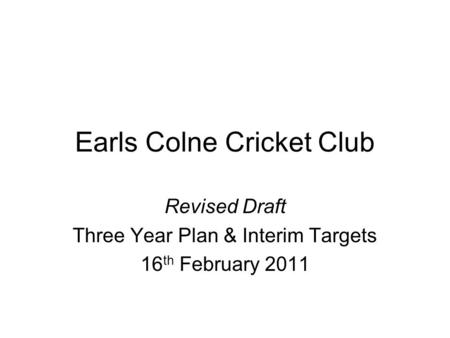 Earls Colne Cricket Club Revised Draft Three Year Plan & Interim Targets 16 th February 2011.