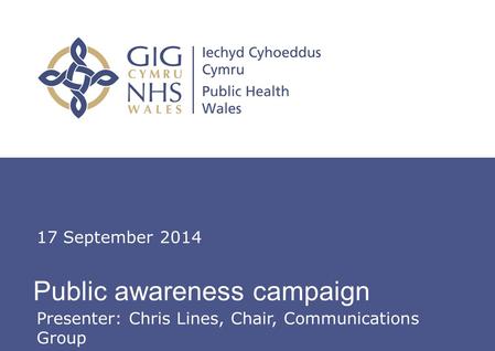 Insert name of presentation on Master Slide Public awareness campaign 17 September 2014 Presenter: Chris Lines, Chair, Communications Group.