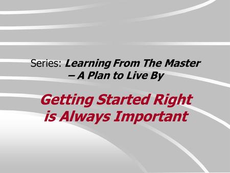 Series: Learning From The Master – A Plan to Live By Getting Started Right is Always Important.