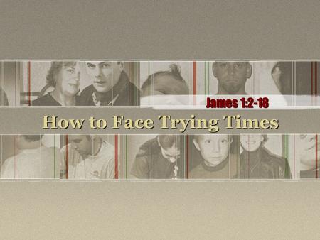 How to Face Trying Times James 1:2-18. (Page 1025 in pew Bibles) 2.Consider it a great joy, my brothers, whenever you experience various trials, 3.knowing.