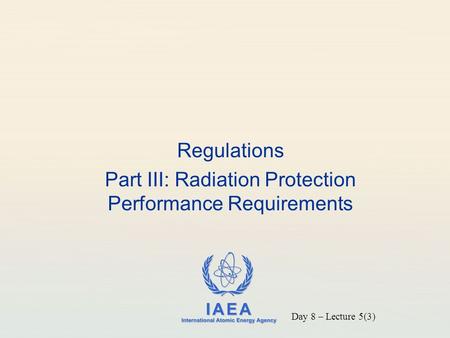 IAEA International Atomic Energy Agency Regulations Part III: Radiation Protection Performance Requirements Day 8 – Lecture 5(3)