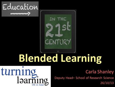 Blended Learning Carla Shanley Deputy Head– School of Research Science 26/10/13.