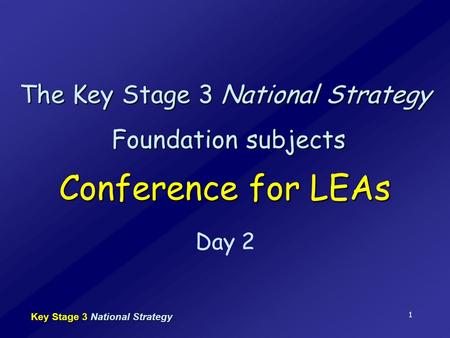 Key Stage 3 National Strategy 1 The Key Stage 3 National Strategy Foundation subjects Conference for LEAs Day 2.
