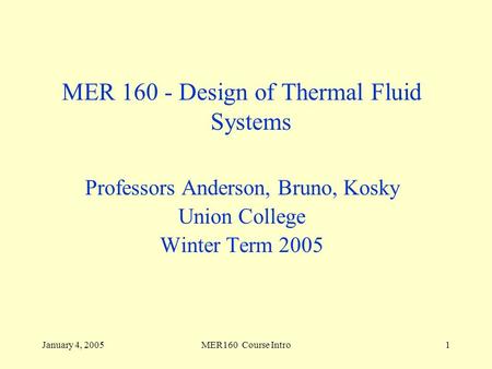 January 4, 2005MER160 Course Intro1 MER 160 - Design of Thermal Fluid Systems Professors Anderson, Bruno, Kosky Union College Winter Term 2005.
