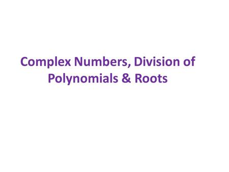 Complex Numbers, Division of Polynomials & Roots.