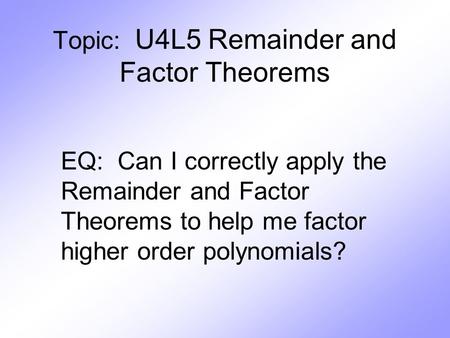 Topic: U4L5 Remainder and Factor Theorems EQ: Can I correctly apply the Remainder and Factor Theorems to help me factor higher order polynomials?
