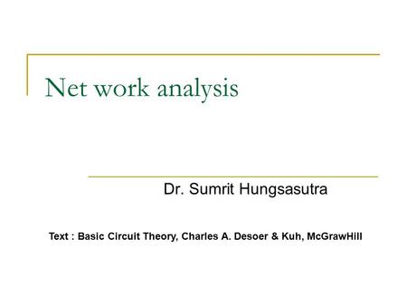 Net work analysis Dr. Sumrit Hungsasutra Text : Basic Circuit Theory, Charles A. Desoer & Kuh, McGrawHill.