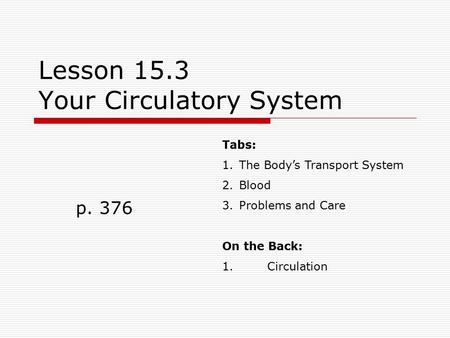 Lesson 15.3 Your Circulatory System p. 376 Tabs: 1.The Body’s Transport System 2.Blood 3.Problems and Care On the Back: 1.Circulation.