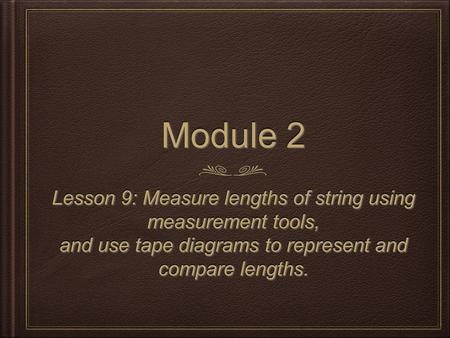 Module 2 Lesson 9: Measure lengths of string using measurement tools, and use tape diagrams to represent and compare lengths. Lesson 9: Measure lengths.