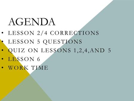 AGENDA LESSON 2/4 CORRECTIONS LESSON 5 QUESTIONS QUIZ ON LESSONS 1,2,4,AND 5 LESSON 6 WORK TIME.